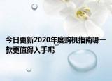 今日更新2020年度购机指南哪一款更值得入手呢