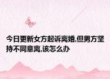 今日更新女方起诉离婚,但男方坚持不同意离,该怎么办