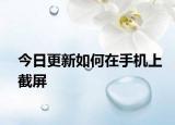今日更新如何在手机上截屏