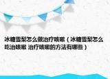 冰糖雪梨怎么做治疗咳嗽（冰糖雪梨怎么吃治咳嗽 治疗咳嗽的方法有哪些）