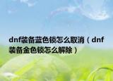 dnf装备蓝色锁怎么取消（dnf装备金色锁怎么解除）