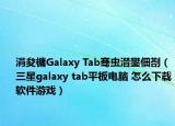 涓夋槦Galaxy Tab骞虫澘鐢佃剳（三星galaxy tab平板电脑 怎么下载软件游戏）