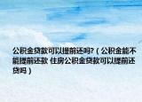公积金贷款可以提前还吗?（公积金能不能提前还款 住房公积金贷款可以提前还贷吗）