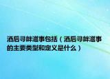 酒后寻衅滋事包括（酒后寻衅滋事的主要类型和定义是什么）
