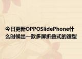 今日更新OPPOSlidePhone什么时候出一款多屏折叠式的造型