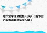 地下室车道坡度最大多少（地下室汽车坡道算建筑面积吗）