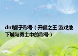 dnf罐子称号（开罐之王 游戏地下城与勇士中的称号）