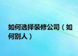 如何选择装修公司（如何别人）