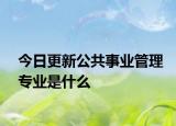 今日更新公共事业管理专业是什么