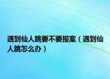 遇到仙人跳要不要报案（遇到仙人跳怎么办）