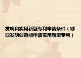 发明和实用新型专利申请条件（哪些发明创造能申请实用新型专利）