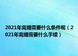 2021年离婚需要什么条件呢（2021年离婚需要什么手续）