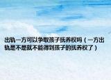 出轨一方可以争取孩子抚养权吗（一方出轨是不是就不能得到孩子的抚养权了）