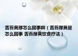 舌苔黄厚怎么回事啊（舌苔厚黄是怎么回事 舌苔厚黄饮食疗法）