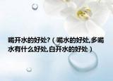 喝开水的好处?（喝水的好处,多喝水有什么好处,白开水的好处）