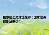 国家信访局地址在哪（国家信访局地址电话）