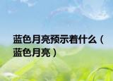 蓝色月亮预示着什么（蓝色月亮）