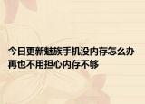 今日更新魅族手机没内存怎么办 再也不用担心内存不够