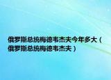 俄罗斯总统梅德韦杰夫今年多大（俄罗斯总统梅德韦杰夫）