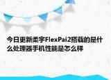 今日更新柔宇FlexPai2搭载的是什么处理器手机性能是怎么样