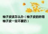 柚子皮该怎么办（柚子皮的妙用 柚子皮一定不要扔）