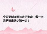 今日更新血型与亲子鉴定（做一次亲子鉴定多少钱一次）