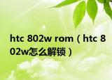 htc 802w rom（htc 802w怎么解锁）