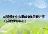 成都绿地中心蜀峰468最新进度（成都绿地中心）