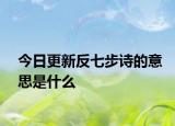 今日更新反七步诗的意思是什么