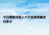 今日更新月收入六千抚养费要支付多少