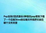 Psp龙珠Z真武道会2肿装在psp里我下载了一个后缀为iso的压缩文件我把它放在哪个文件夹里