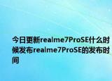 今日更新realme7ProSE什么时候发布realme7ProSE的发布时间