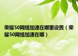 荣耀50网络加速在哪里设置（荣耀50网络加速在哪）