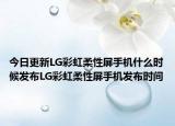今日更新LG彩虹柔性屏手机什么时候发布LG彩虹柔性屏手机发布时间