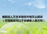 被起诉人不在本地在外地怎么起诉（异地起诉可以不去被告人地方吗）