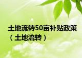 土地流转50亩补贴政策（土地流转）