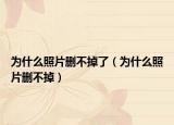 为什么照片删不掉了（为什么照片删不掉）