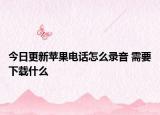 今日更新苹果电话怎么录音 需要下载什么
