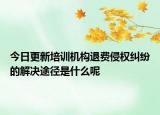 今日更新培训机构退费侵权纠纷的解决途径是什么呢