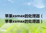 苹果xsmax的处理器（苹果xsmax的处理器）