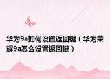 华为9a如何设置返回键（华为荣耀9a怎么设置返回键）