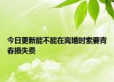 今日更新能不能在离婚时索要青春损失费