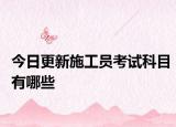 今日更新施工员考试科目有哪些