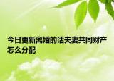 今日更新离婚的话夫妻共同财产怎么分配