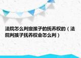 法院怎么判定孩子的抚养权的（法院判孩子抚养权会怎么判）