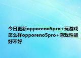 今日更新opporeno5pro+玩游戏怎么样opporeno5pro+游戏性能好不好