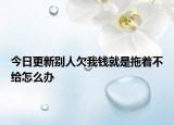 今日更新别人欠我钱就是拖着不给怎么办