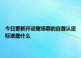 今日更新开设赌场罪的自首认定标准是什么
