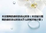 未定期限的债权的诉讼时效（未定履行期限的债权诉讼时效从什么时候开始计算）