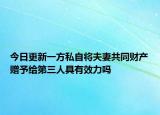 今日更新一方私自将夫妻共同财产赠予给第三人具有效力吗